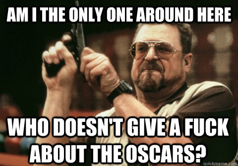 Am I the only one around here who doesn't give a fuck about the oscars? - Am I the only one around here who doesn't give a fuck about the oscars?  Am I the only one