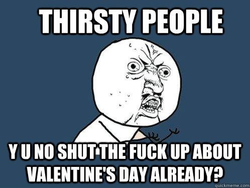 Thirsty People y u no shut the fuck up about Valentine's Day already?  Y U No