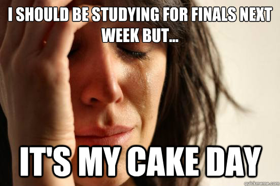 I should be studying for finals next week but... it's my cake day  First World Problems