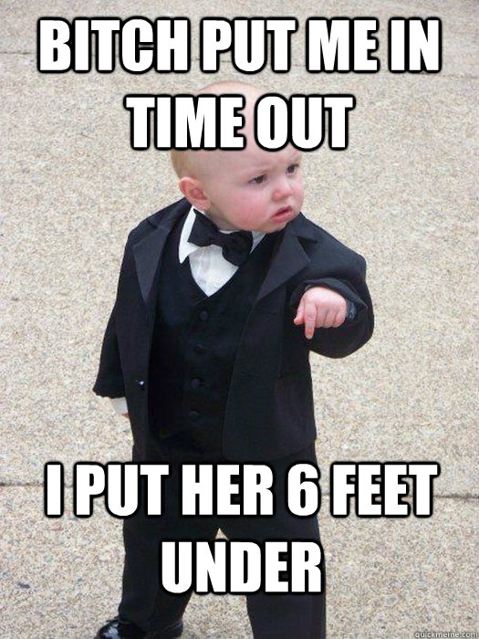 Bitch put me in time out I put her 6 feet under  Baby Godfather