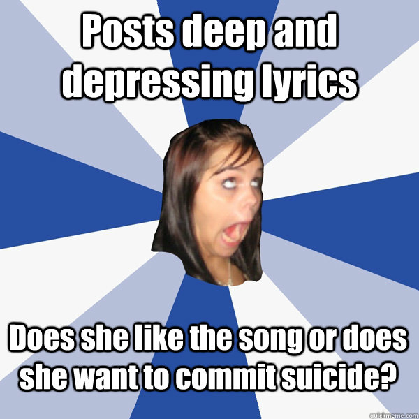 Posts deep and depressing lyrics Does she like the song or does she want to commit suicide?  Annoying Facebook Girl