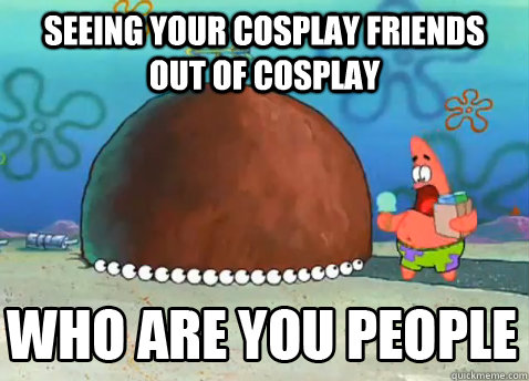 Seeing your cosplay friends out of cosplay  - Seeing your cosplay friends out of cosplay   Who Are You People Patrick Star
