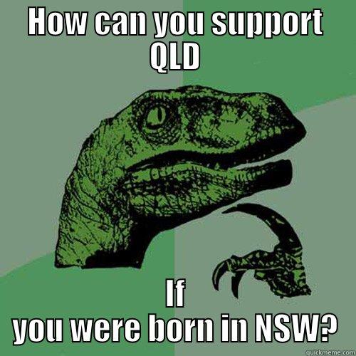 HOW CAN YOU SUPPORT QLD IF YOU WERE BORN IN NSW? Philosoraptor