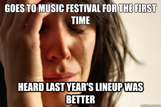 Goes to Music festival for the first time Heard last year's lineup was better  First World Problems
