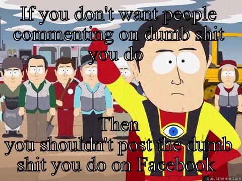 IF YOU DON'T WANT PEOPLE COMMENTING ON DUMB SHIT YOU DO  THEN YOU SHOULDN'T POST THE DUMB SHIT YOU DO ON FACEBOOK  Captain Hindsight