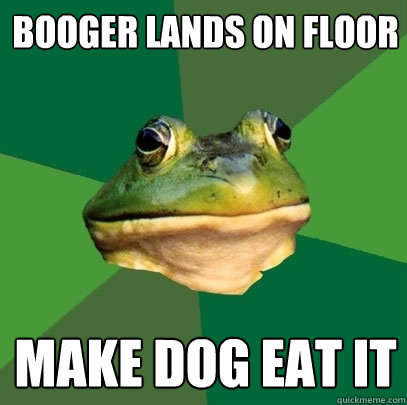 Booger lands on floor make dog eat it  Foul Bachelor Frog