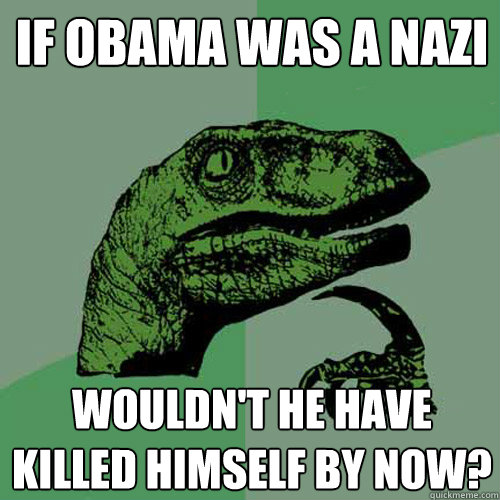 If Obama was a nazi Wouldn't he have killed himself by now? - If Obama was a nazi Wouldn't he have killed himself by now?  Philosoraptor