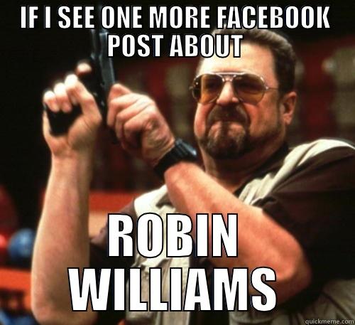 STOP THE MADNESS - IF I SEE ONE MORE FACEBOOK POST ABOUT ROBIN WILLIAMS Am I The Only One Around Here
