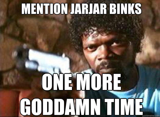 mention jarjar binks one more goddamn time - mention jarjar binks one more goddamn time  Samuel L Jackson- Pulp Fiction