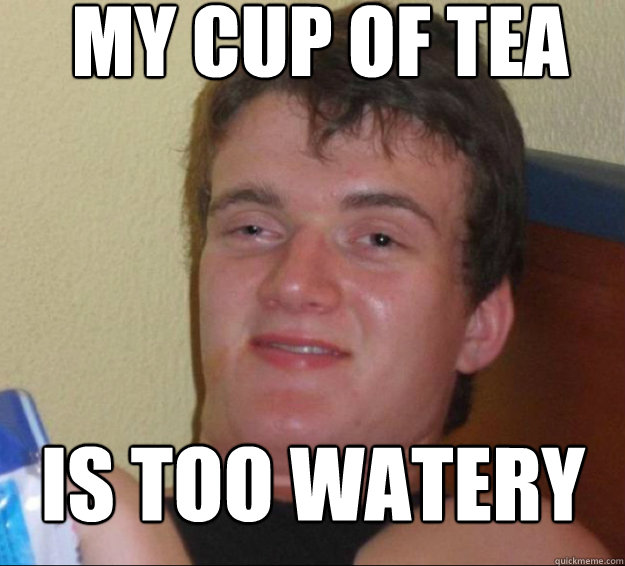 My cup of tea is too watery  10guy