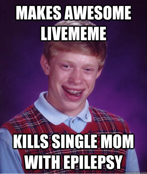 Makes awesome Livememe kills single mom with epilepsy - Makes awesome Livememe kills single mom with epilepsy  Bad Luck Brian