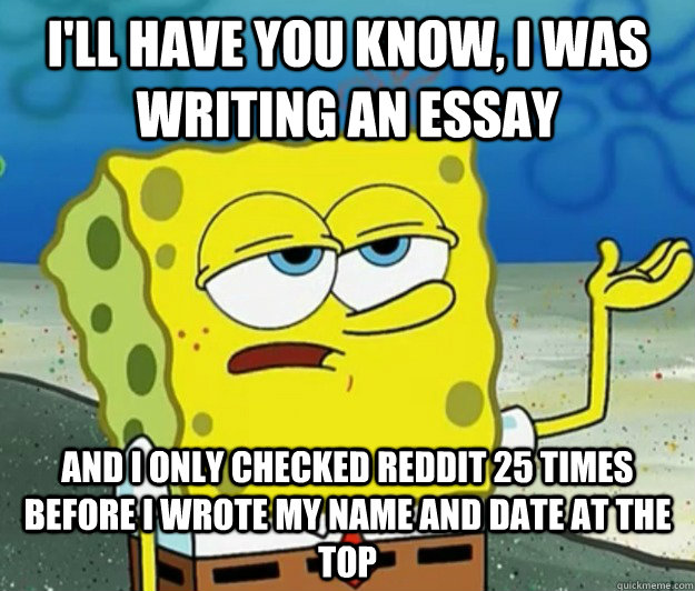 I'll have you know, I was writing an essay and I only checked Reddit 25 times before I wrote my name and date at the top - I'll have you know, I was writing an essay and I only checked Reddit 25 times before I wrote my name and date at the top  Tough Spongebob