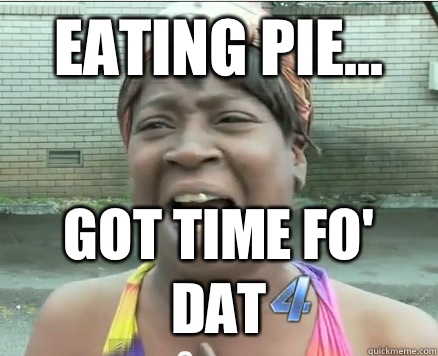 Eating pie... got time fo' dat  