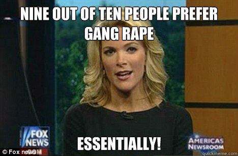 nine out of ten people prefer gang rape essentially! - nine out of ten people prefer gang rape essentially!  Megyn Kelly