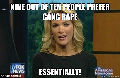 nine out of ten people prefer gang rape essentially!  Megyn Kelly