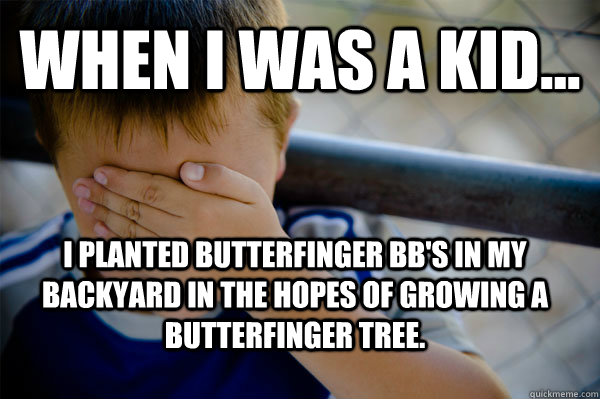 WHEN I WAS A KID... I planted Butterfinger BB's in my backyard in the hopes of growing a Butterfinger tree.  Confession kid