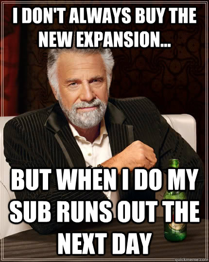 I don't always buy the new expansion... but when I do my sub runs out the next day  The Most Interesting Man In The World