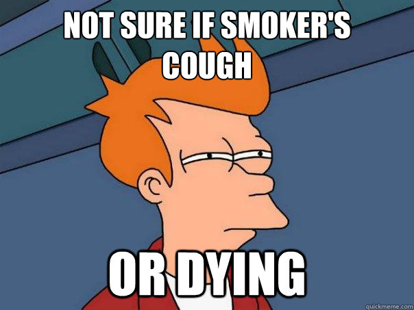 Not sure if smoker's 
cough or dying  Futurama Fry