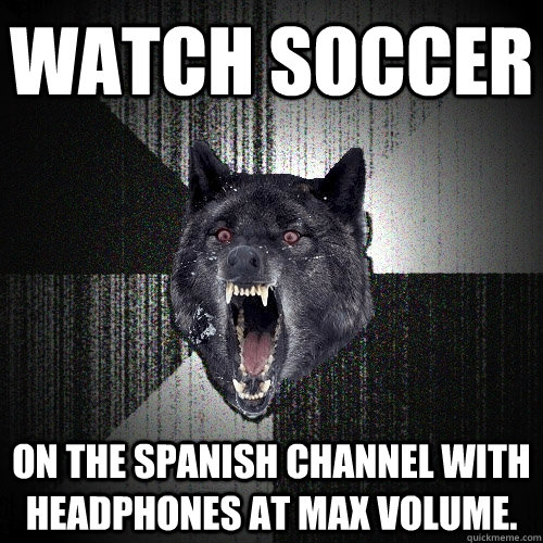 Watch soccer  On the Spanish channel with headphones at max volume.  Insanity Wolf