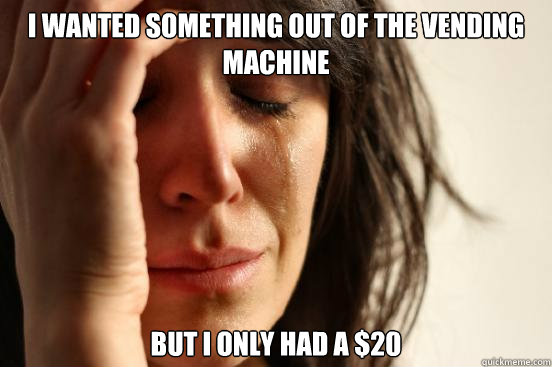 I wanted something out of the vending machine but I only had a $20 - I wanted something out of the vending machine but I only had a $20  First World Problems