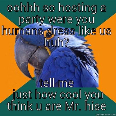 OOHHH SO HOSTING A PARTY WERE YOU HUMANS DRESS LIKE US HUH? TELL ME  JUST HOW COOL YOU THINK U ARE MR. HISE Paranoid Parrot