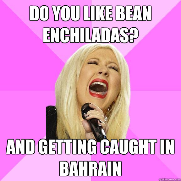 Do you like bean enchiladas? and getting caught in bahrain  Wrong Lyrics Christina