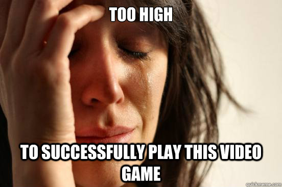 Too High To Successfully play this video game  First World Problems