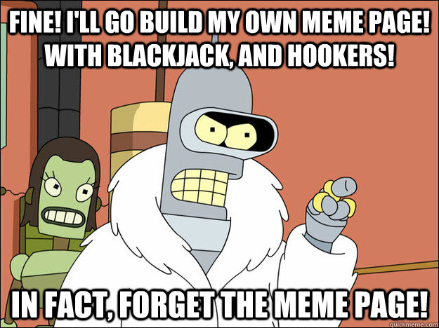 Fine! I'll go build my own meme page! With blackjack, and hookers! in fact, forget the meme page!  Futuramabender