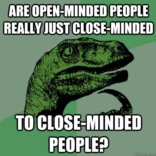 Are open-minded people really just close-minded to close-minded people? - Are open-minded people really just close-minded to close-minded people?  Philosoraptor