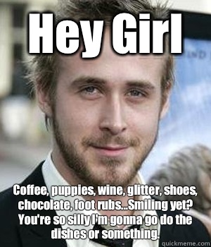 Hey Girl Coffee, puppies, wine, glitter, shoes, chocolate, foot rubs...Smiling yet? You're so silly I'm gonna go do the dishes or something. - Hey Girl Coffee, puppies, wine, glitter, shoes, chocolate, foot rubs...Smiling yet? You're so silly I'm gonna go do the dishes or something.  Misc