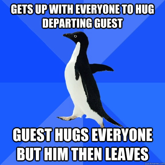 gets up with everyone to hug departing guest guest hugs everyone but him then leaves  Socially Awkward Penguin