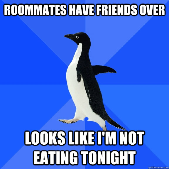 Roommates have friends over Looks like I'm not eating tonight  Socially Awkward Penguin