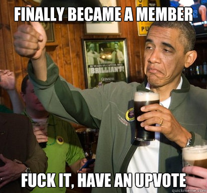 Finally Became a Member Fuck it, have an upvote   Upvote Obama