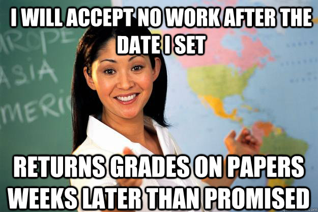 I will accept no work after the date i set returns grades on papers weeks later than promised - I will accept no work after the date i set returns grades on papers weeks later than promised  Unhelpful High School Teacher