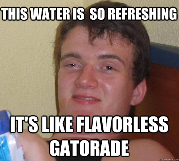 This water is  so refreshing it's like flavorless gatorade - This water is  so refreshing it's like flavorless gatorade  10 Guy