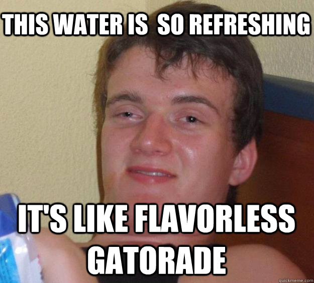 This water is  so refreshing it's like flavorless gatorade  10 Guy