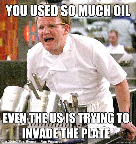 YOU USED SO MUCH OIL EVEN THE US IS TRYING TO INVADE THE PLATE  gordon ramsay