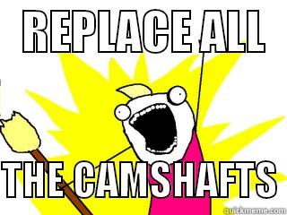   REPLACE ALL    THE CAMSHAFTS All The Things