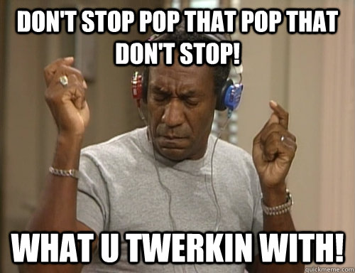 DON'T STOP POP THAT POP THAT DON'T STOP! WHAT U TWERKIN WITH!  Bill Cosby Headphones