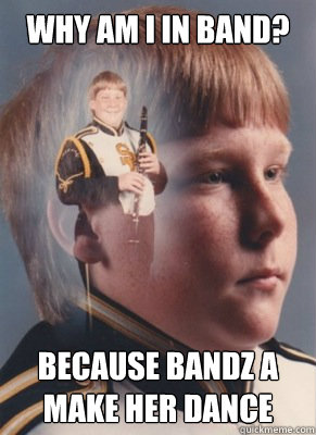Why am I in band? Because bandz a make her dance  Revenge Band Kid