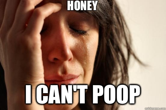 Honey I can't poop  First World Problems