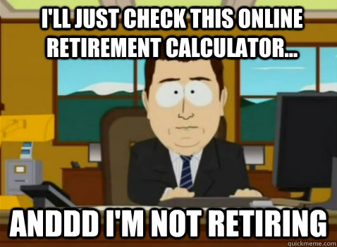 i'll just check this online retirement calculator... anddd i'm not retiring   South Park Banker