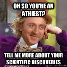 Oh So you're an athiest? tell me more about your scientific discoveries  WILLY WONKA SARCASM