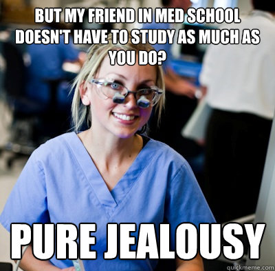 but my friend in med school doesn't have to study as much as you do? pure jealousy  overworked dental student