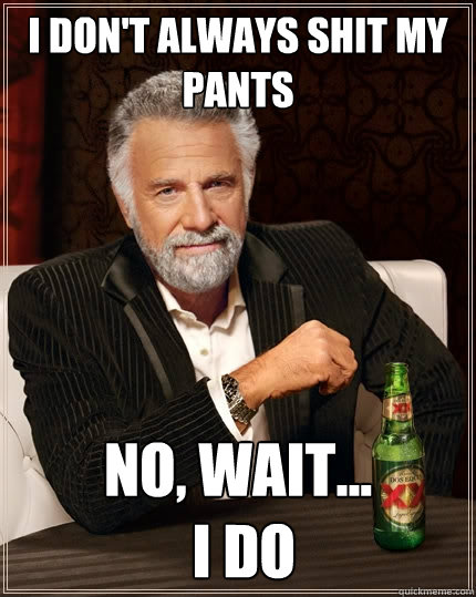 I don't always shit my pants no, wait...
 I do  The Most Interesting Man In The World