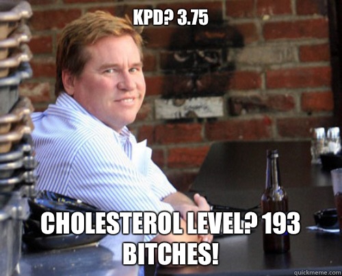 KPD? 3.75 Cholesterol level? 193 bitches!  