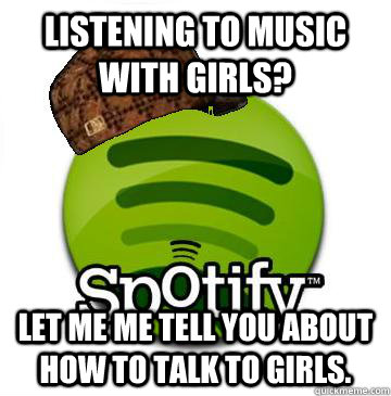 Listening to music with girls? Let me me tell you about how to talk to girls.  Scumbag Spotify