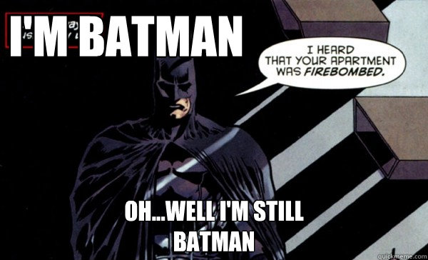 I'm Batman oh...well I'm still 
BATMAN  