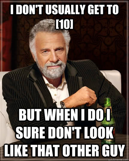 I don't usually get to [10] But when i do i sure don't look like that other guy  The Most Interesting Man In The World