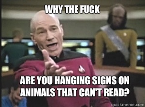 WHY THE FUCK ARE YOU HANGING SIGNS ON ANIMALS THAT CAN'T READ?  Annoyed Picard